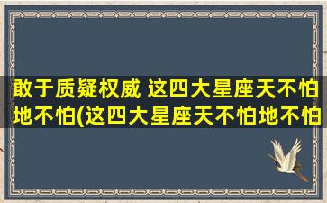 敢于质疑权威 这四大星座天不怕地不怕(这四大星座天不怕地不怕，敢于质疑权威)